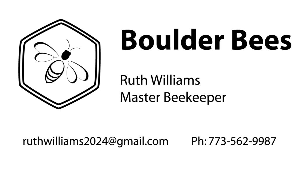 Bee logo, followed by the business name, Boulder Bees. Owned by Ruth Williams, a master Beekeeper. The email: ruthwilliams2024@gmail.com and the phone number 773-562-9987 follow.